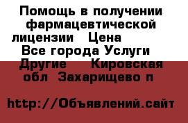 Помощь в получении фармацевтической лицензии › Цена ­ 1 000 - Все города Услуги » Другие   . Кировская обл.,Захарищево п.